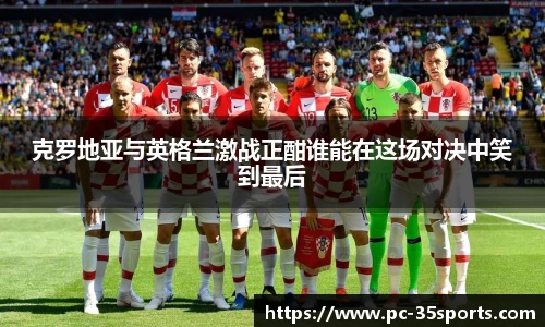 克罗地亚与英格兰激战正酣谁能在这场对决中笑到最后